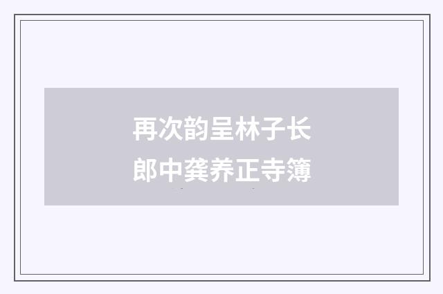 再次韵呈林子长郎中龚养正寺簿