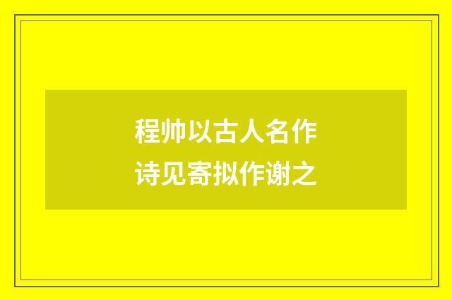 程帅以古人名作诗见寄拟作谢之