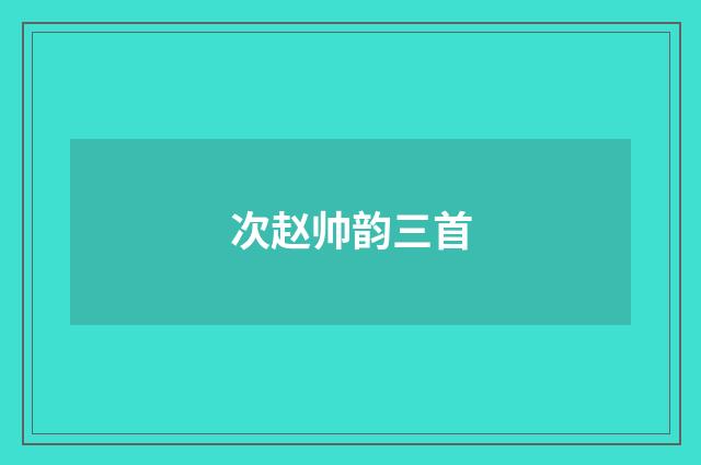 次赵帅韵三首