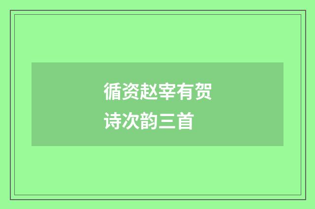 循资赵宰有贺诗次韵三首
