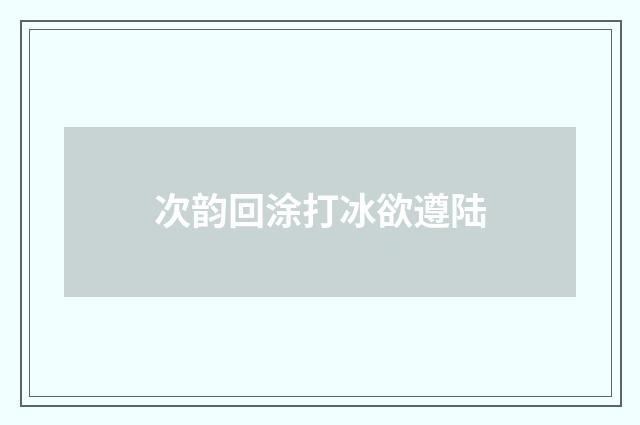次韵回涂打冰欲遵陆