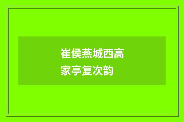 崔侯燕城西高家亭复次韵