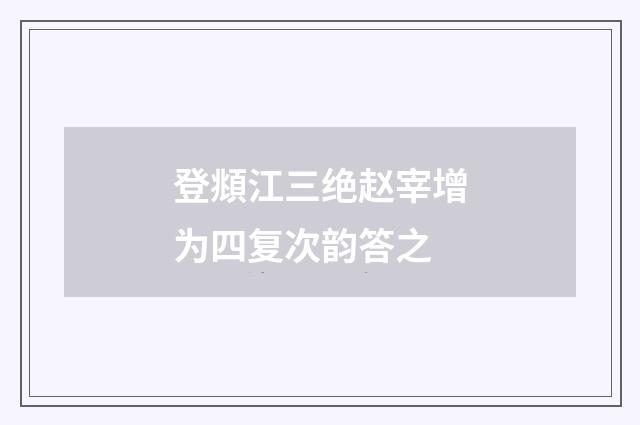 登頫江三绝赵宰增为四复次韵答之