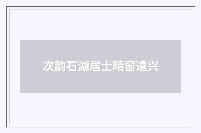 次韵石湖居士晴窗遣兴
