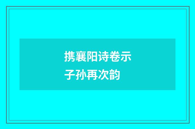 携襄阳诗卷示子孙再次韵