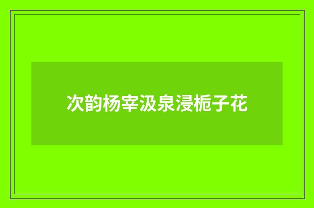 次韵杨宰汲泉浸栀子花