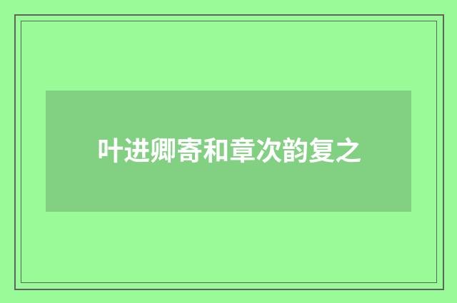叶进卿寄和章次韵复之