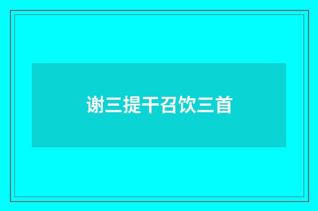 谢三提干召饮三首