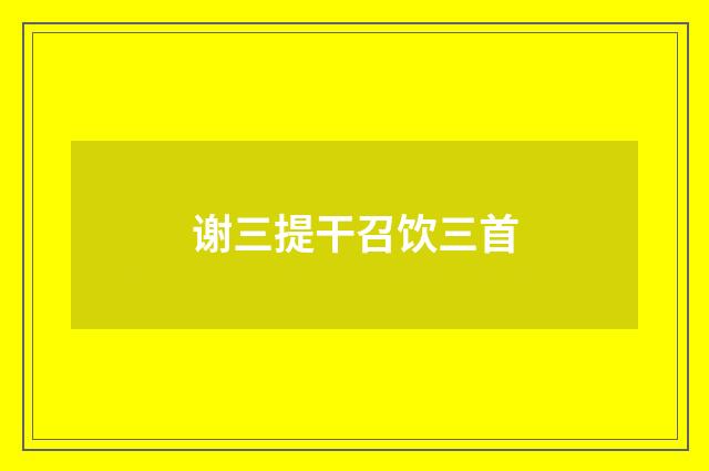 谢三提干召饮三首