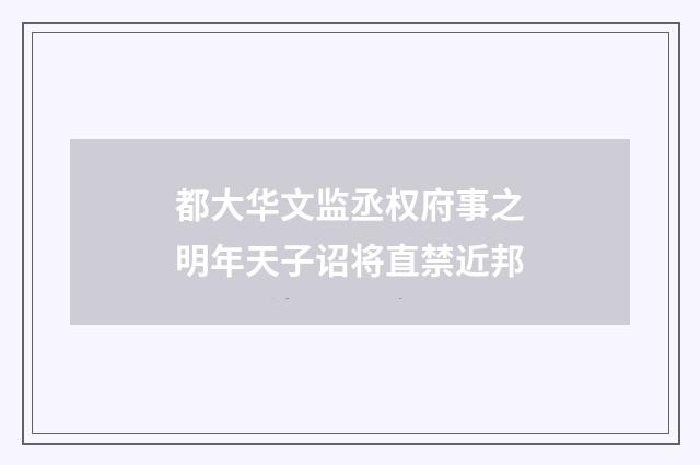 都大华文监丞权府事之明年天子诏将直禁近邦