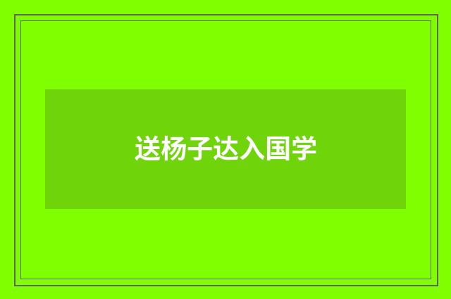 送杨子达入国学