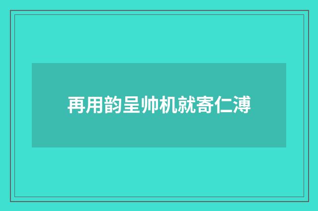再用韵呈帅机就寄仁溥