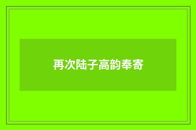 再次陆子高韵奉寄