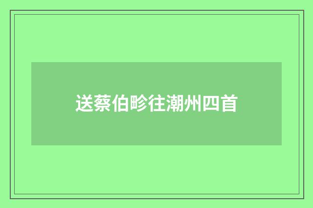 送蔡伯畛往潮州四首