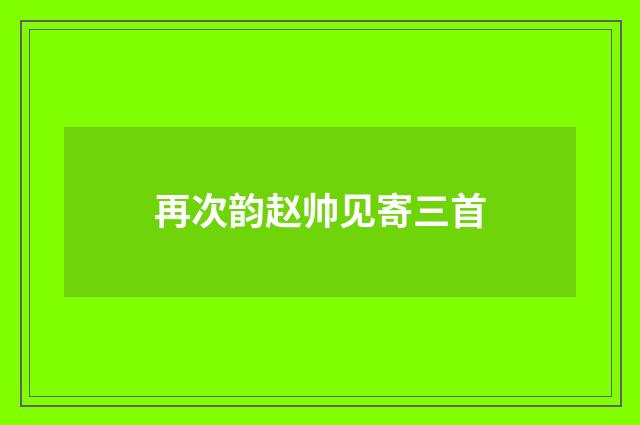 再次韵赵帅见寄三首