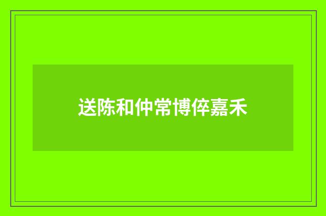 送陈和仲常博倅嘉禾