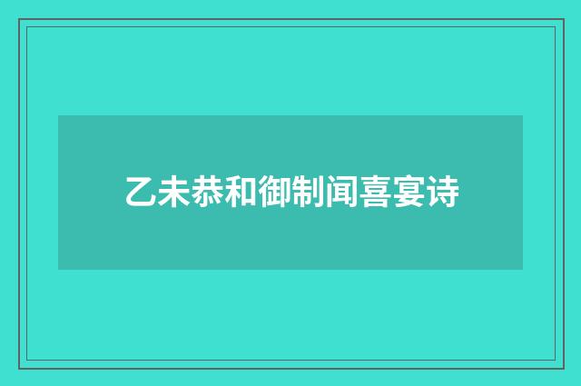 乙未恭和御制闻喜宴诗
