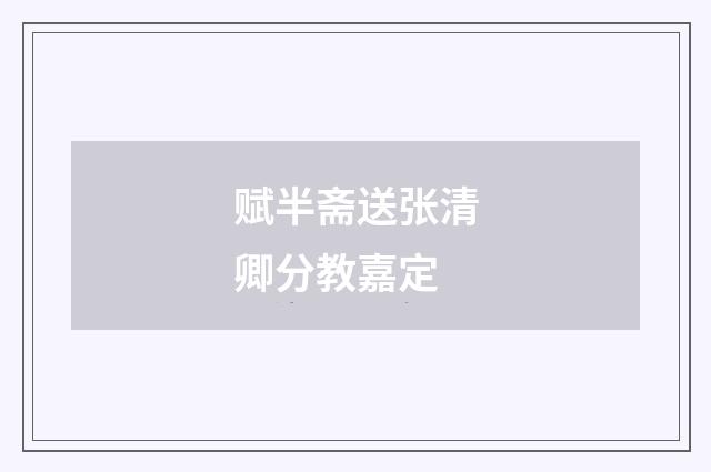 赋半斋送张清卿分教嘉定