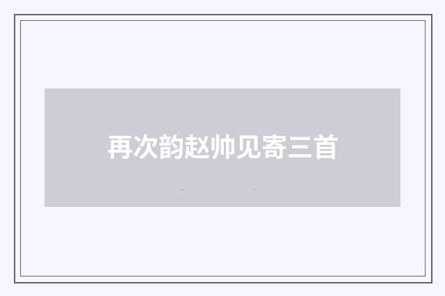 再次韵赵帅见寄三首