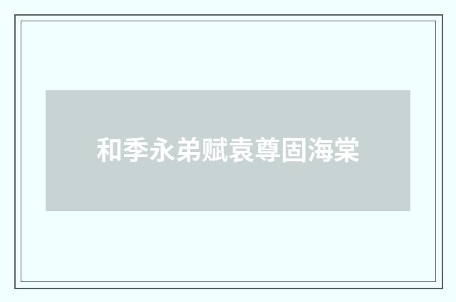 和季永弟赋袁尊固海棠