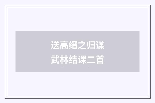 送高缙之归谋武林结课二首
