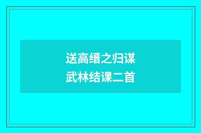 送高缙之归谋武林结课二首