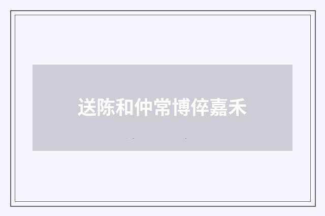 送陈和仲常博倅嘉禾