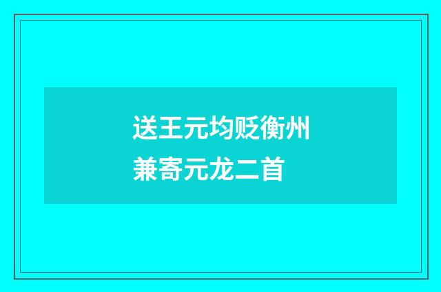 送王元均贬衡州兼寄元龙二首