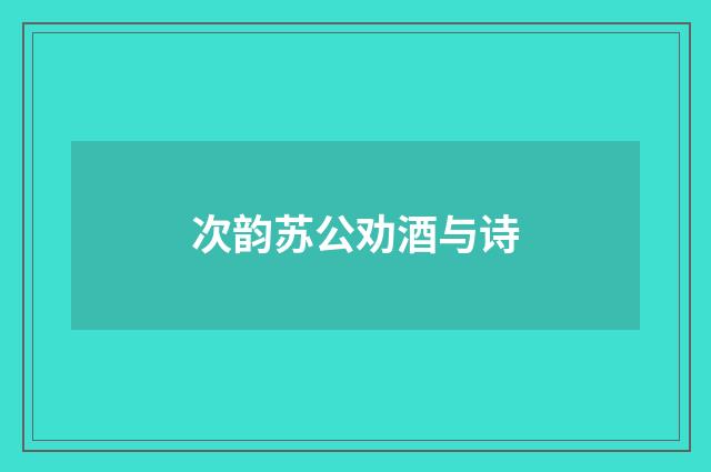 次韵苏公劝酒与诗
