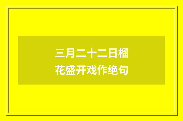 三月二十二日榴花盛开戏作绝句