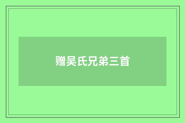 赠吴氏兄弟三首
