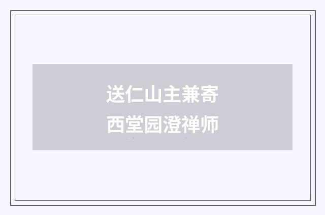 送仁山主兼寄西堂园澄禅师