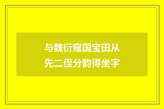 与魏衍寇国宝田从先二侄分韵得坐字
