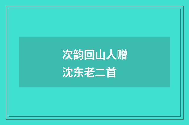 次韵回山人赠沈东老二首