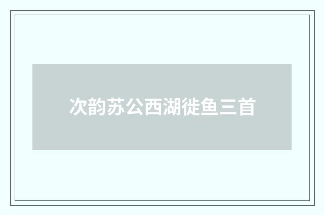 次韵苏公西湖徙鱼三首