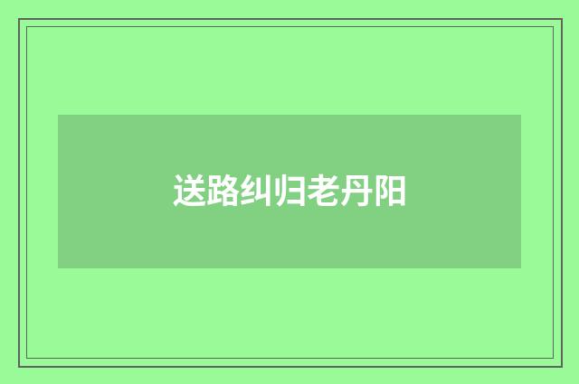 送路纠归老丹阳