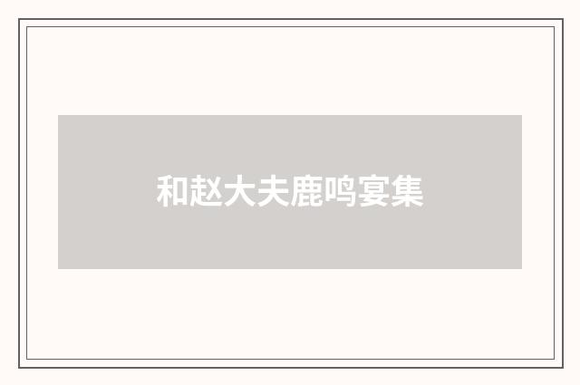 和赵大夫鹿鸣宴集