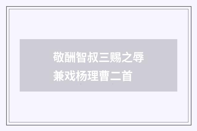敬酬智叔三赐之辱兼戏杨理曹二首