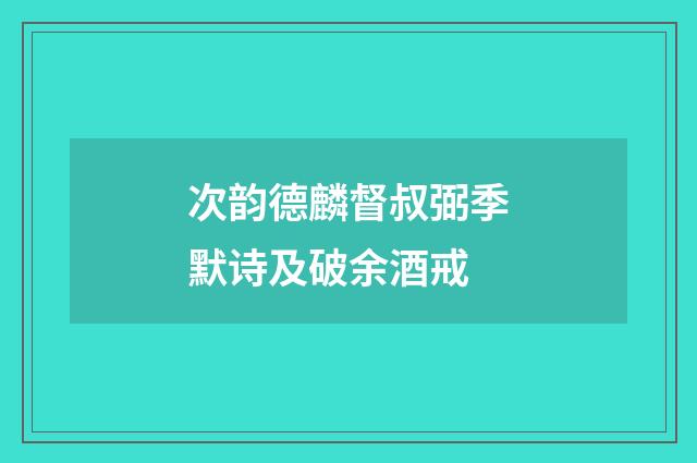 次韵德麟督叔弼季默诗及破余酒戒