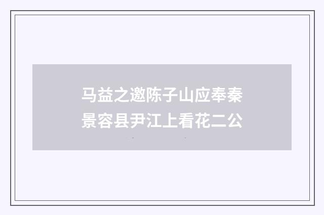 马益之邀陈子山应奉秦景容县尹江上看花二公