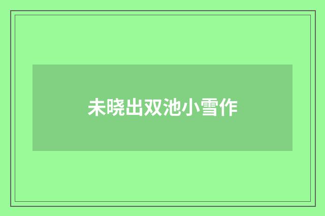 未晓出双池小雪作