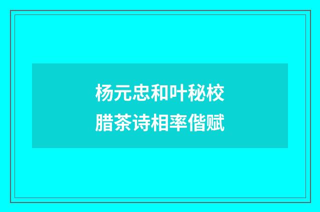 杨元忠和叶秘校腊茶诗相率偕赋
