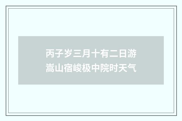 丙子岁三月十有二日游嵩山宿峻极中院时天气