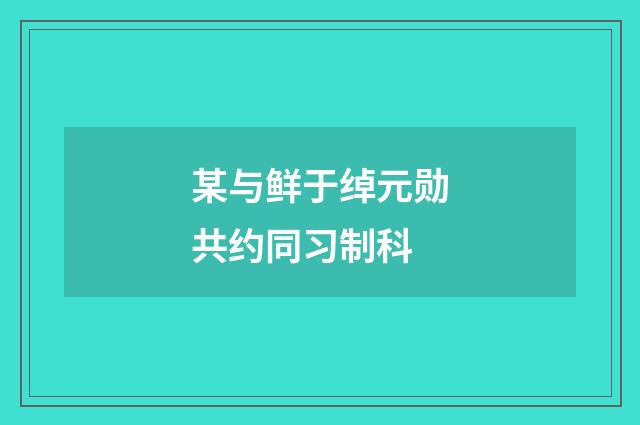 某与鲜于绰元勋共约同习制科