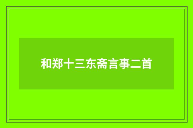 和郑十三东斋言事二首