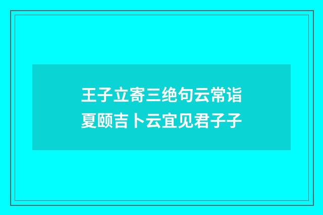 王子立寄三绝句云常诣夏颐吉卜云宜见君子子