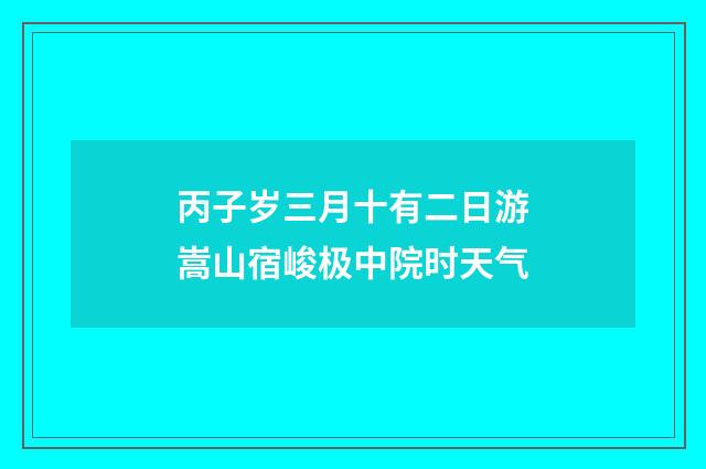 丙子岁三月十有二日游嵩山宿峻极中院时天气