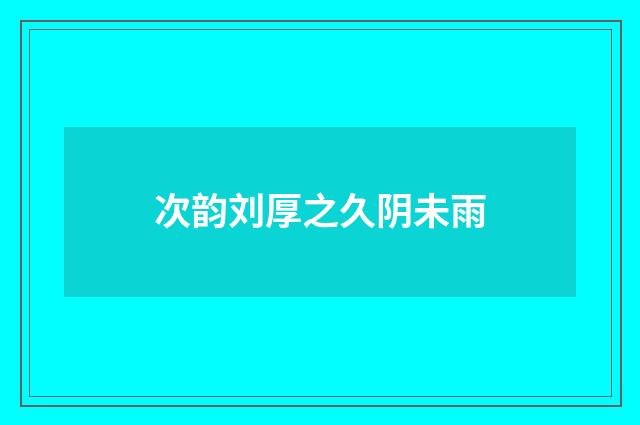次韵刘厚之久阴未雨