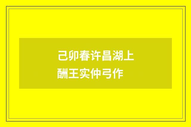 己卯春许昌湖上酬王实仲弓作