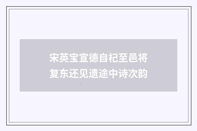 宋英宝宣德自杞至邑将复东还见遗途中诗次韵